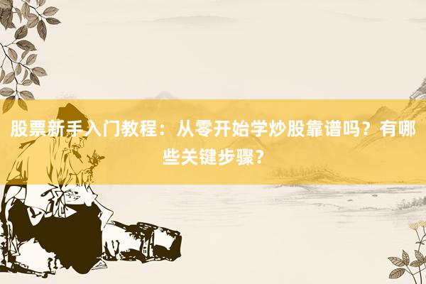 股票新手入门教程：从零开始学炒股靠谱吗？有哪些关键步骤？