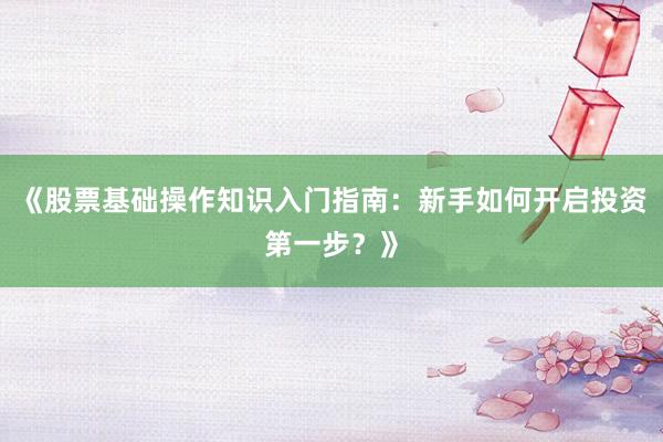 《股票基础操作知识入门指南：新手如何开启投资第一步？》