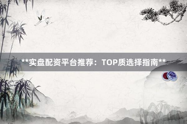 **实盘配资平台推荐：TOP质选择指南**
