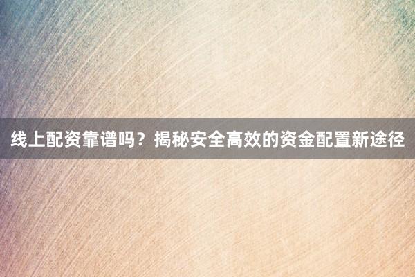 线上配资靠谱吗？揭秘安全高效的资金配置新途径