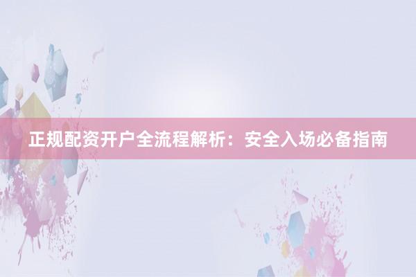 正规配资开户全流程解析：安全入场必备指南