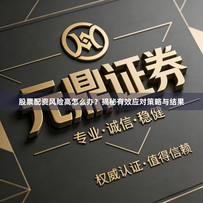 股票配资风险高怎么办？揭秘有效应对策略与结果