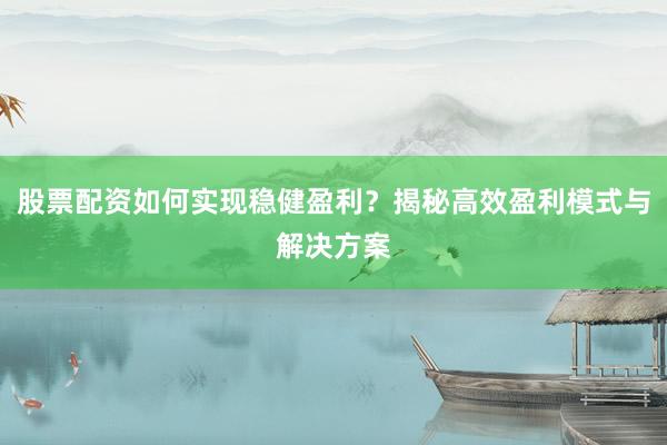 股票配资如何实现稳健盈利？揭秘高效盈利模式与解决方案