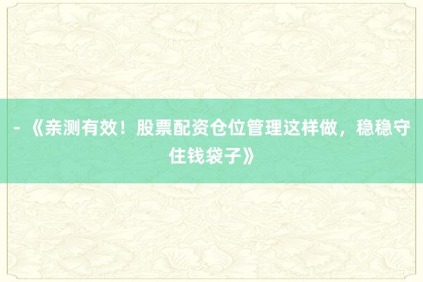 - 《亲测有效！股票配资仓位管理这样做，稳稳守住钱袋子》