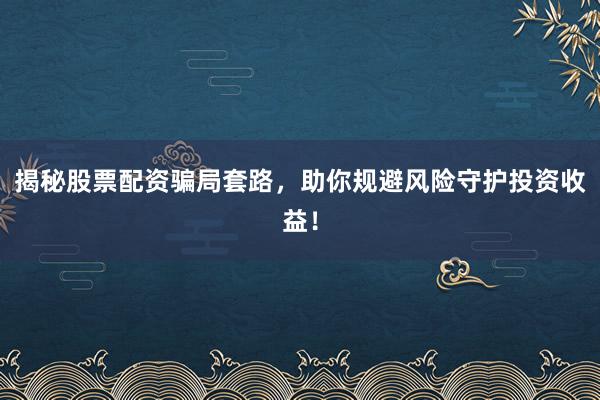揭秘股票配资骗局套路，助你规避风险守护投资收益！