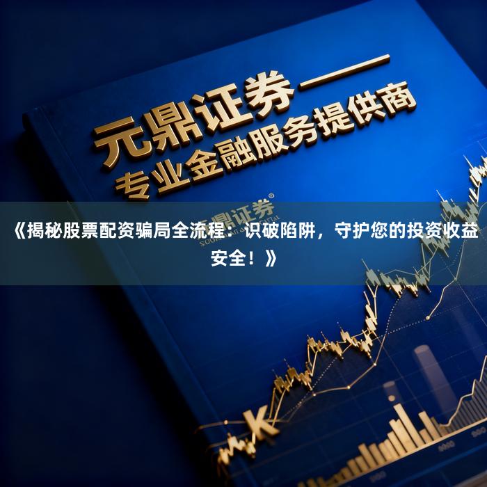 《揭秘股票配资骗局全流程：识破陷阱，守护您的投资收益安全！》