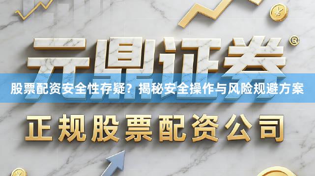 股票配资安全性存疑？揭秘安全操作与风险规避方案