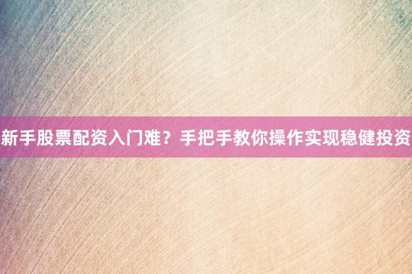 新手股票配资入门难？手把手教你操作实现稳健投资