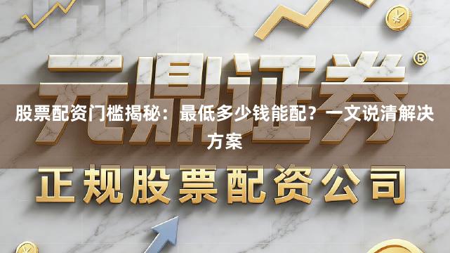 股票配资门槛揭秘：最低多少钱能配？一文说清解决方案