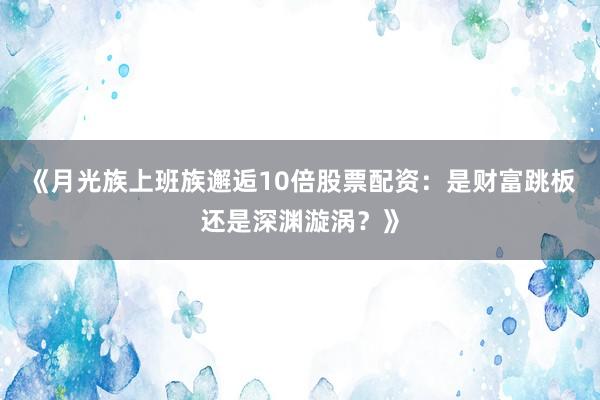 《月光族上班族邂逅10倍股票配资：是财富跳板还是深渊漩涡？》