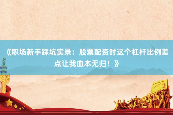 《职场新手踩坑实录：股票配资时这个杠杆比例差点让我血本无归！》