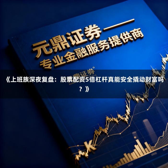 《上班族深夜复盘：股票配资5倍杠杆真能安全撬动财富吗？》