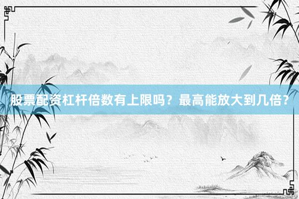 股票配资杠杆倍数有上限吗？最高能放大到几倍？