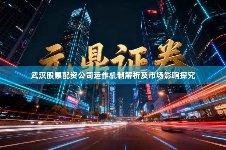 武汉股票配资公司运作机制解析及市场影响探究