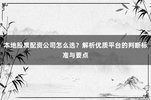 本地股票配资公司怎么选？解析优质平台的判断标准与要点