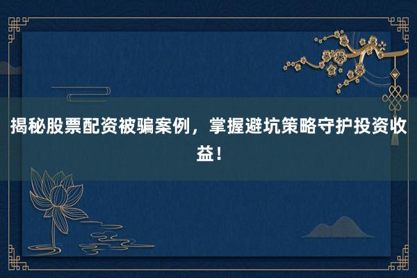 揭秘股票配资被骗案例，掌握避坑策略守护投资收益！