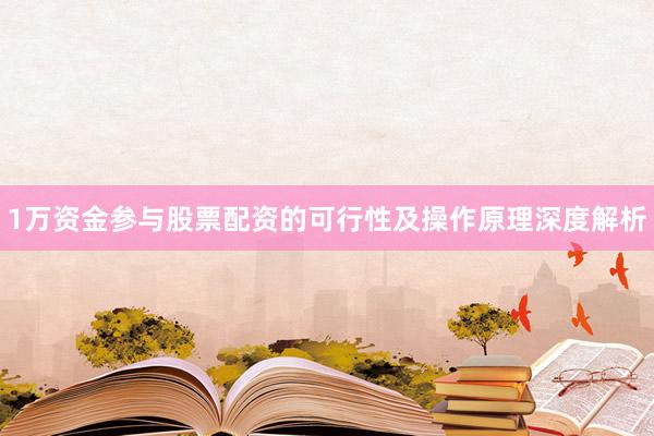1万资金参与股票配资的可行性及操作原理深度解析