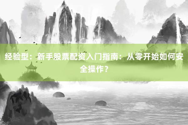 经验型：新手股票配资入门指南：从零开始如何安全操作？