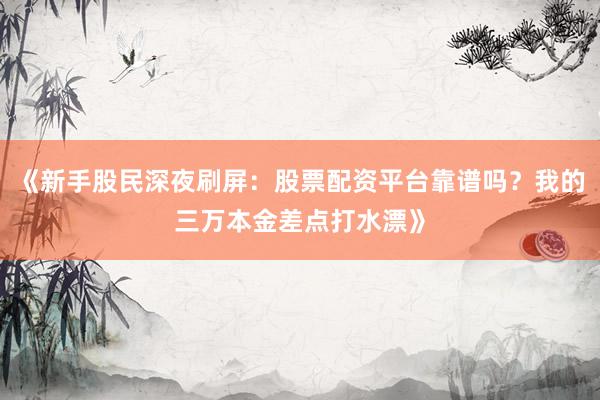 《新手股民深夜刷屏：股票配资平台靠谱吗？我的三万本金差点打水漂》