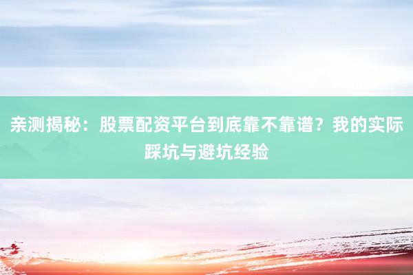 亲测揭秘：股票配资平台到底靠不靠谱？我的实际踩坑与避坑经验