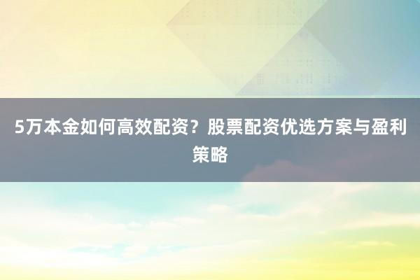 5万本金如何高效配资？股票配资优选方案与盈利策略