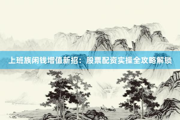 上班族闲钱增值新招：股票配资实操全攻略解锁