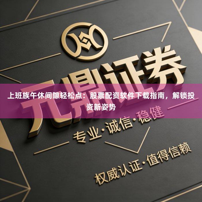上班族午休间隙轻松点：股票配资软件下载指南，解锁投资新姿势