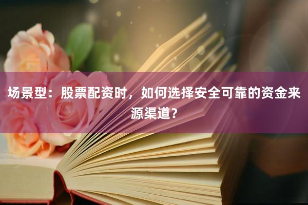 场景型：股票配资时，如何选择安全可靠的资金来源渠道？