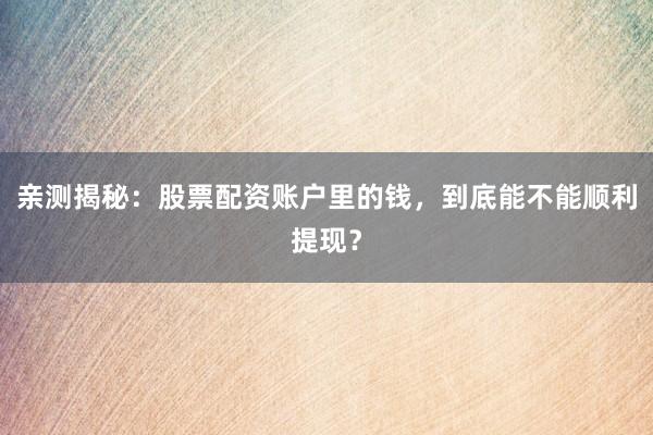 亲测揭秘：股票配资账户里的钱，到底能不能顺利提现？