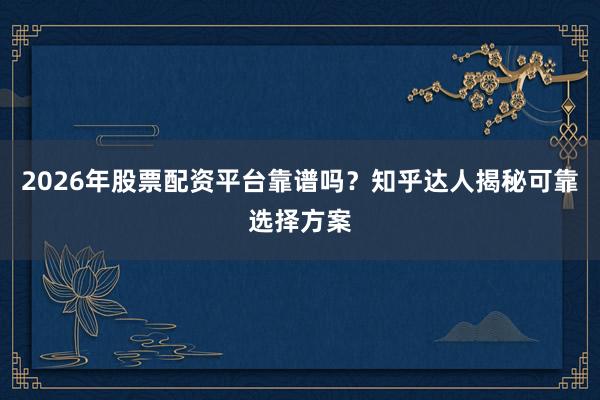2026年股票配资平台靠谱吗？知乎达人揭秘可靠选择方案