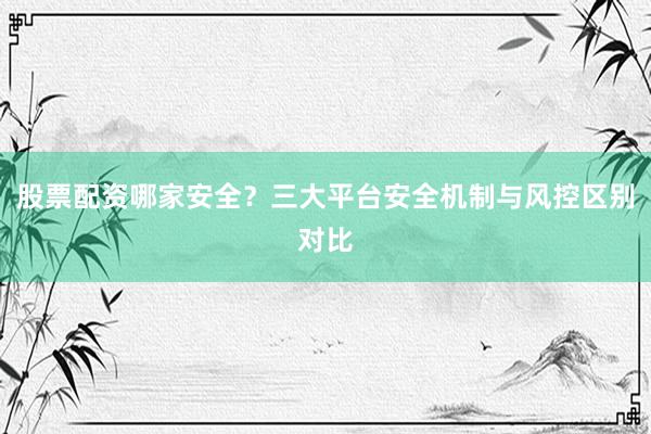 股票配资哪家安全？三大平台安全机制与风控区别对比