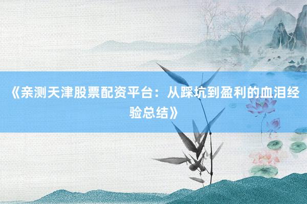《亲测天津股票配资平台：从踩坑到盈利的血泪经验总结》
