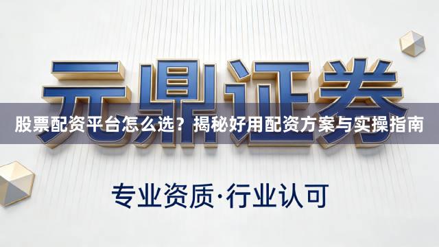 股票配资平台怎么选？揭秘好用配资方案与实操指南