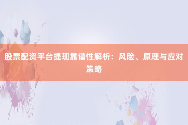 股票配资平台提现靠谱性解析：风险、原理与应对策略