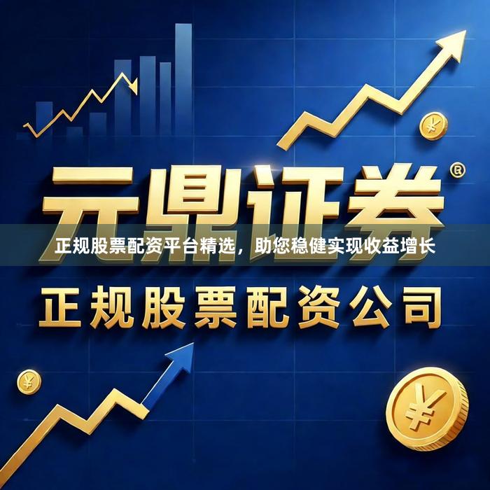 正规股票配资平台精选，助您稳健实现收益增长