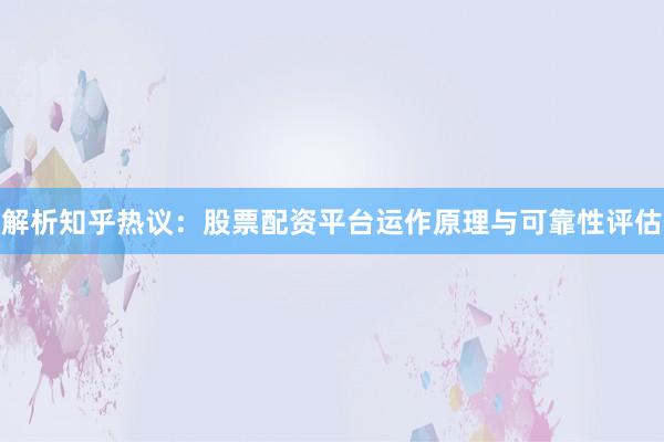 解析知乎热议：股票配资平台运作原理与可靠性评估