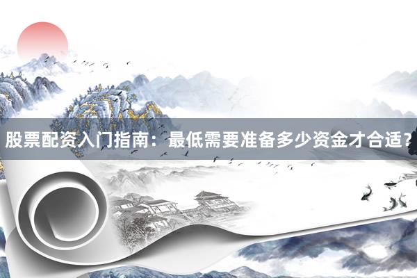 股票配资入门指南：最低需要准备多少资金才合适？