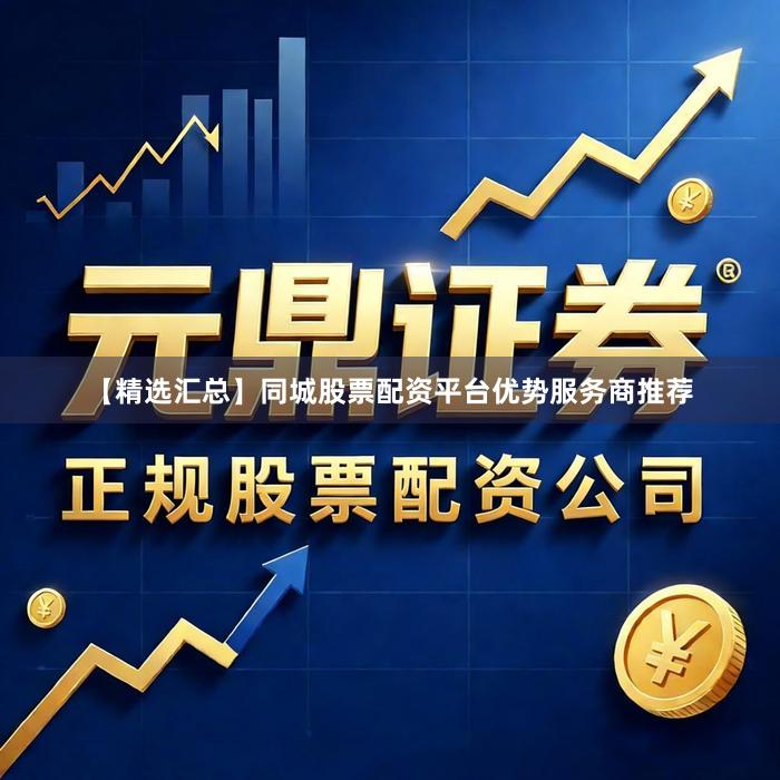 【精选汇总】同城股票配资平台优势服务商推荐