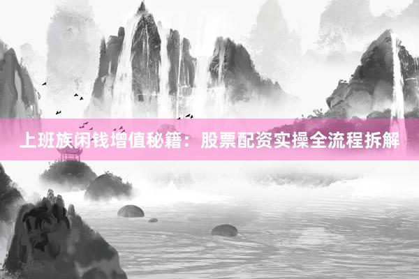 上班族闲钱增值秘籍：股票配资实操全流程拆解