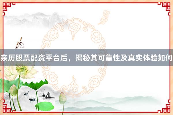 亲历股票配资平台后，揭秘其可靠性及真实体验如何