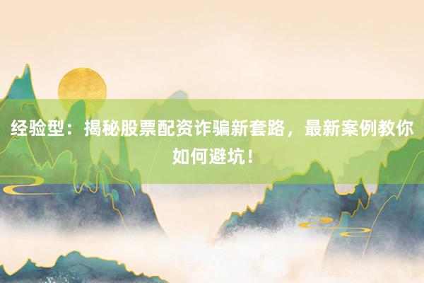 经验型：揭秘股票配资诈骗新套路，最新案例教你如何避坑！