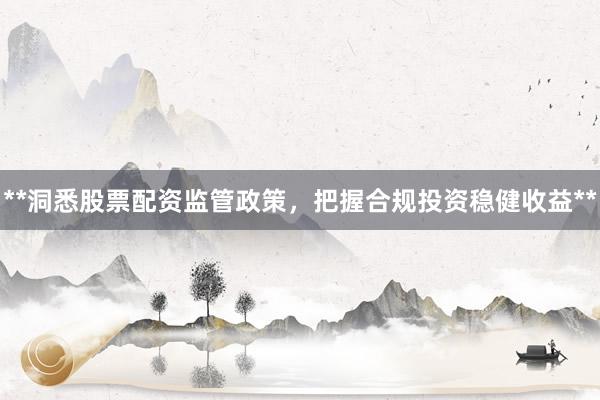 **洞悉股票配资监管政策，把握合规投资稳健收益**