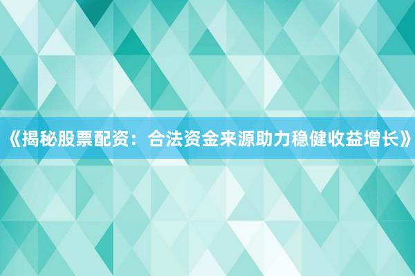 《揭秘股票配资：合法资金来源助力稳健收益增长》
