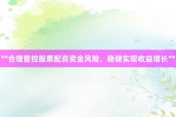 **合理管控股票配资资金风险，稳健实现收益增长**