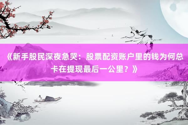 《新手股民深夜急哭：股票配资账户里的钱为何总卡在提现最后一公里？》
