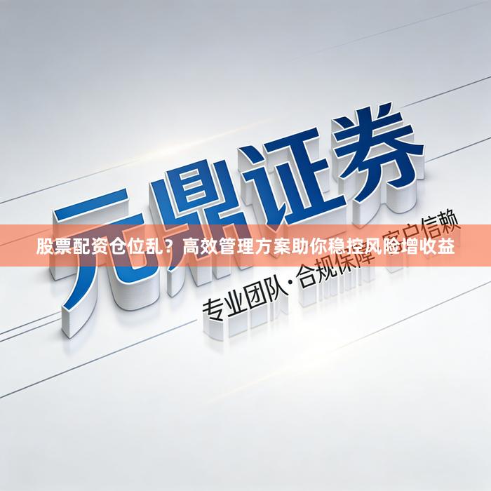股票配资仓位乱？高效管理方案助你稳控风险增收益