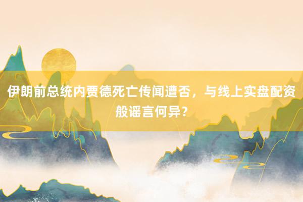 伊朗前总统内贾德死亡传闻遭否，与线上实盘配资般谣言何异？