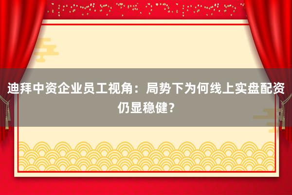 迪拜中资企业员工视角：局势下为何线上实盘配资仍显稳健？