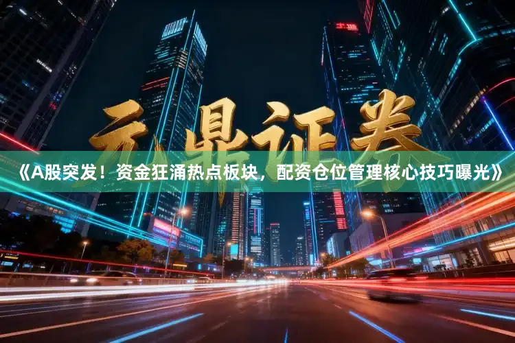 《A股突发！资金狂涌热点板块，配资仓位管理核心技巧曝光》