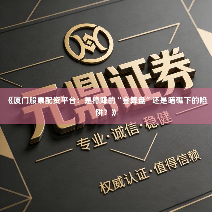 《厦门股票配资平台：是稳赚的“金算盘”还是暗礁下的陷阱？》
